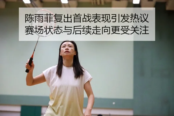 陈雨菲复出首战表现引发热议 赛场状态与后续走向更受关注（kaiyun）